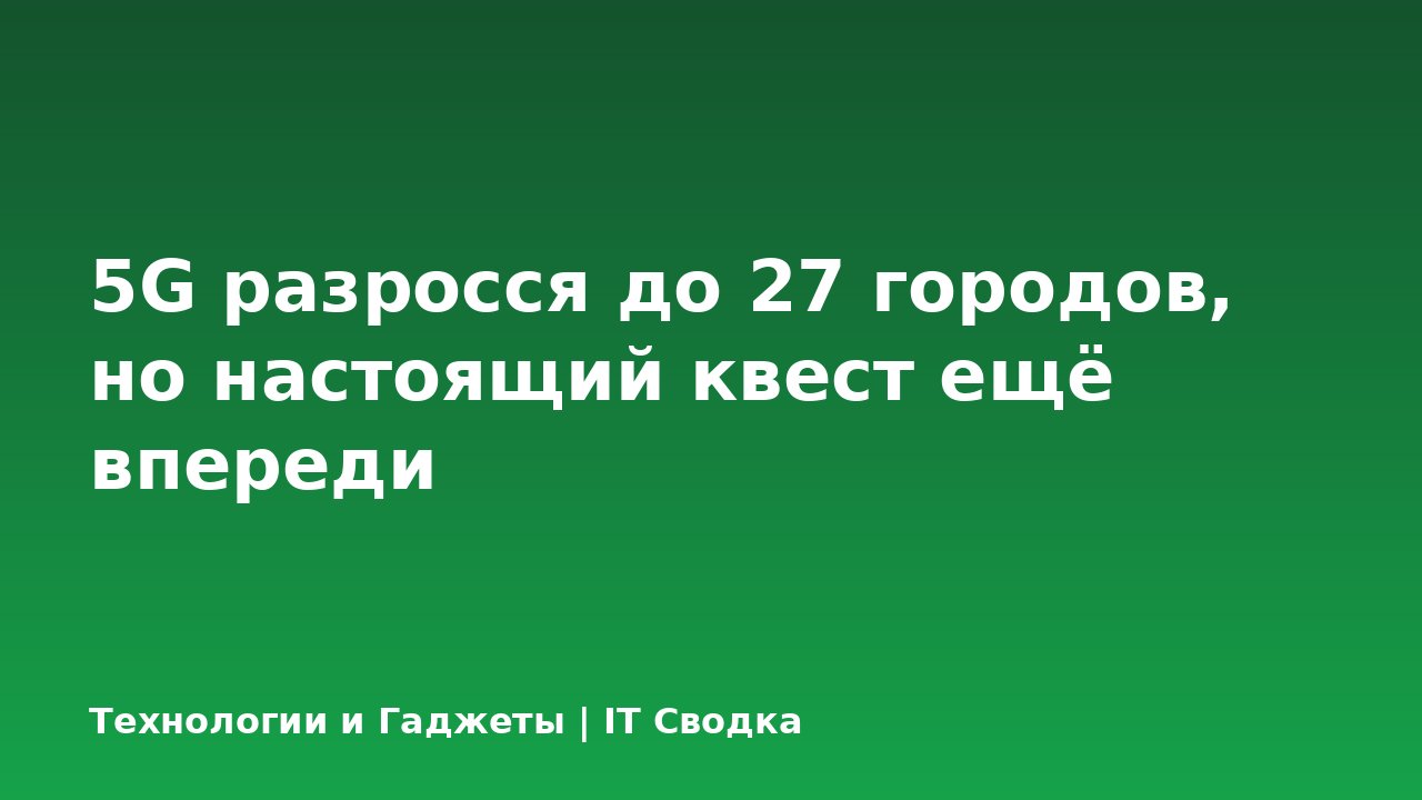 5G разросся до 27 городов, но настоящий квест ещё впереди