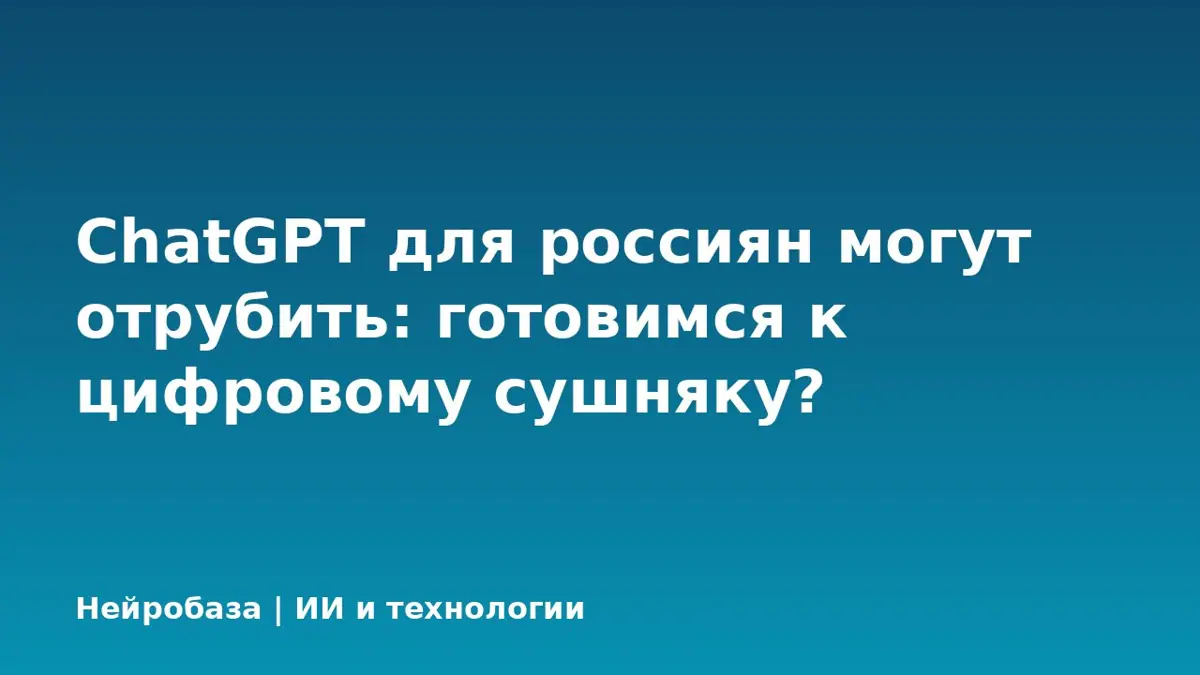ChatGPT для россиян могут отрубить: готовимся к цифровому сушняку?