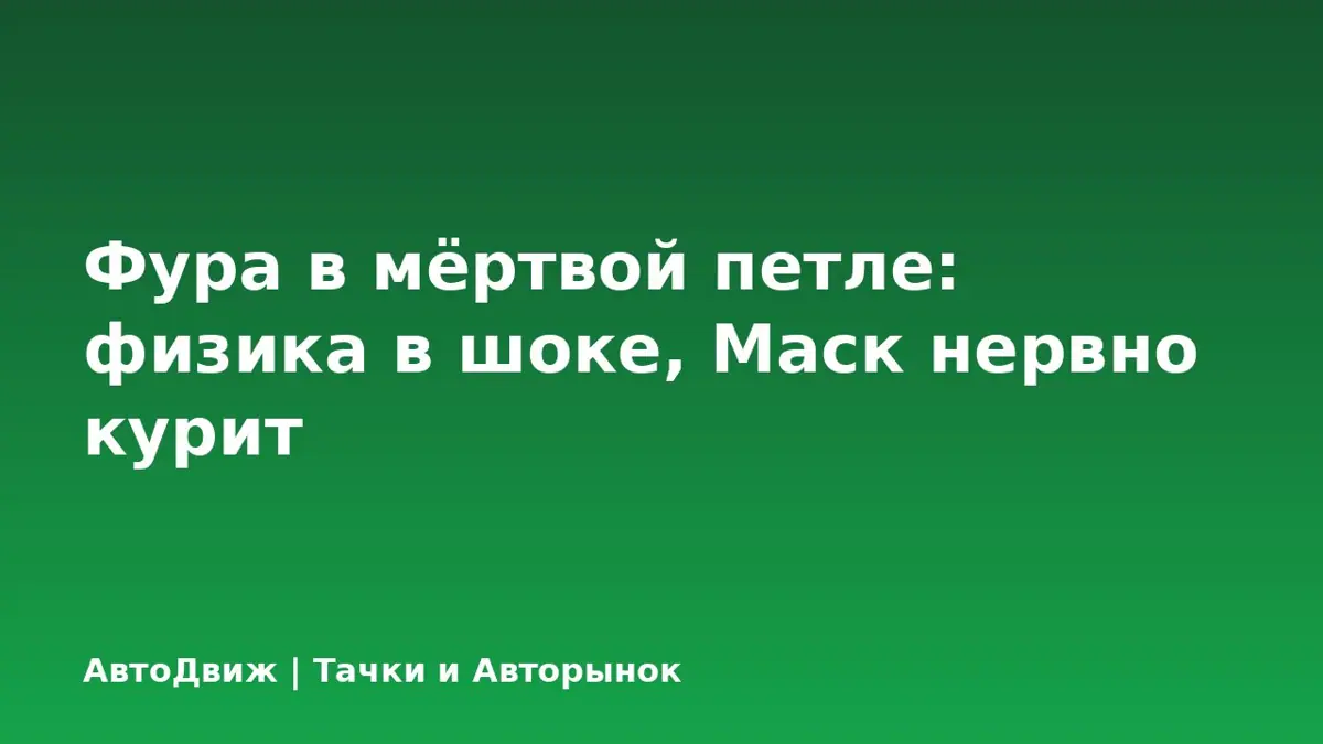 Фура в мёртвой петле: физика в шоке, Маск нервно курит