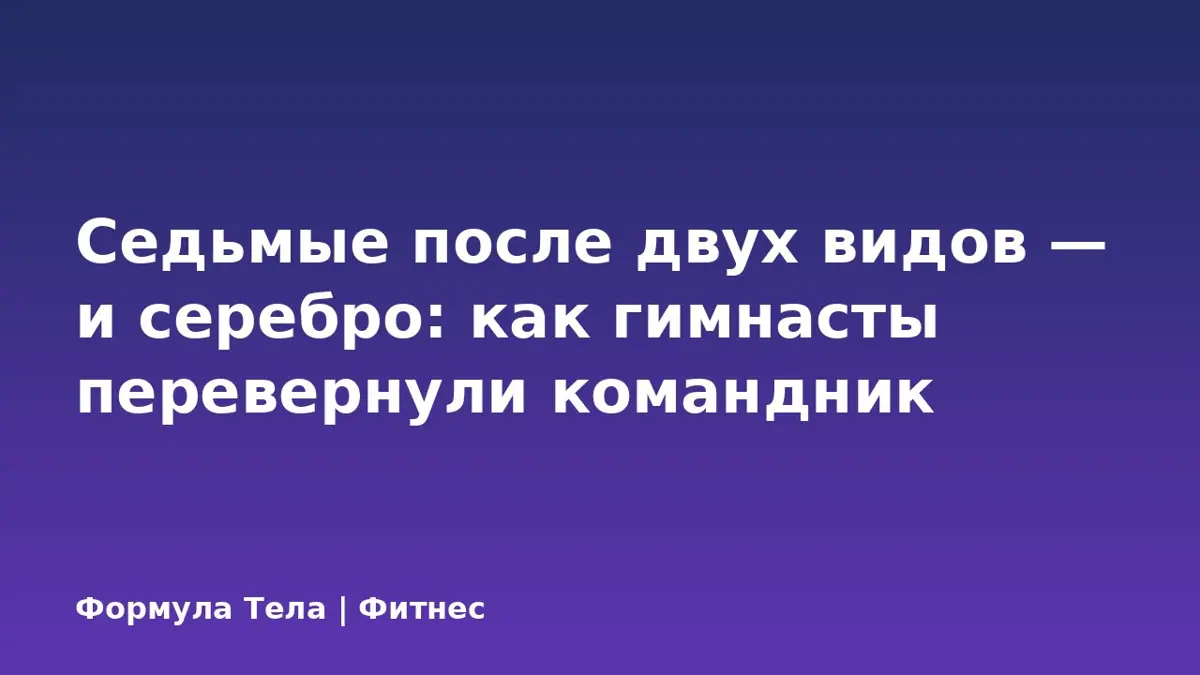 Седьмые после двух видов — и серебро: как гимнасты перевернули командник