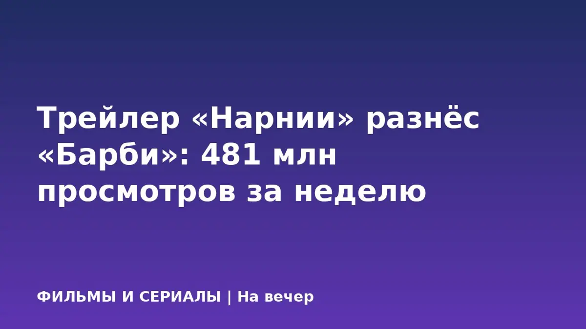 Трейлер «Нарнии» разнёс «Барби»: 481 млн просмотров за неделю